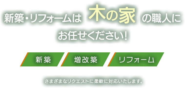 新築・リフォームは「木の家」の職人にお任せください！新築・増改築・リフォーム、さまざまなリクエストに柔軟に対応いたします。